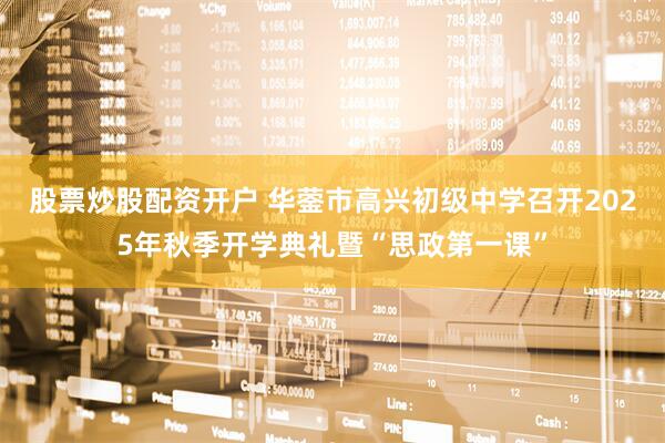 股票炒股配资开户 华蓥市高兴初级中学召开2025年秋季开学典礼暨“思政第一课”