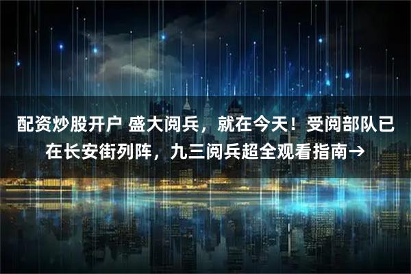 配资炒股开户 盛大阅兵，就在今天！受阅部队已在长安街列阵，九三阅兵超全观看指南→