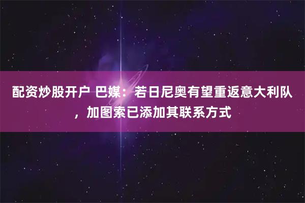 配资炒股开户 巴媒：若日尼奥有望重返意大利队，加图索已添加其联系方式
