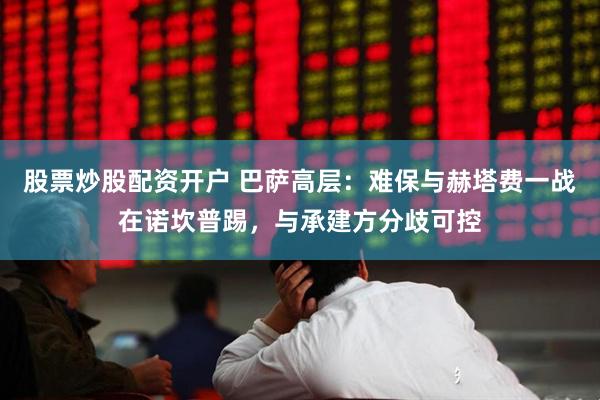 股票炒股配资开户 巴萨高层：难保与赫塔费一战在诺坎普踢，与承建方分歧可控
