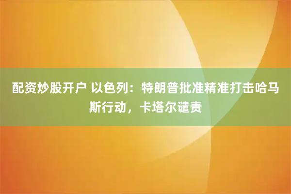 配资炒股开户 以色列：特朗普批准精准打击哈马斯行动，卡塔尔谴责
