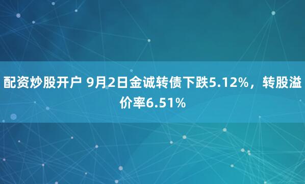 配资炒股开户 9月2日金诚转债下跌5.12%，转股溢价率6.51%