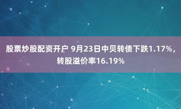 股票炒股配资开户 9月23日中贝转债下跌1.17%，转股溢价率16.19%