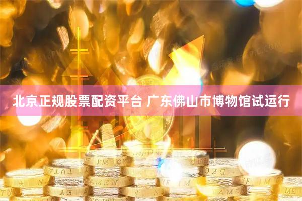 北京正规股票配资平台 广东佛山市博物馆试运行