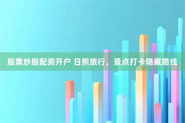 股票炒股配资开户 日照旅行，景点打卡隐藏路线
