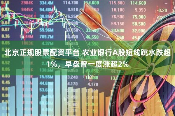 北京正规股票配资平台 农业银行A股短线跳水跌超1%，早盘曾一度涨超2%