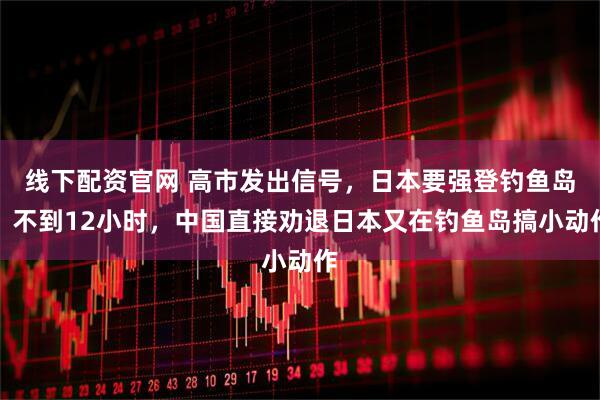 线下配资官网 高市发出信号，日本要强登钓鱼岛？不到12小时，中国直接劝退日本又在钓鱼岛搞小动作