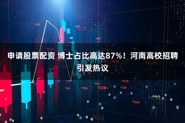申请股票配资 博士占比高达87%！河南高校招聘引发热议