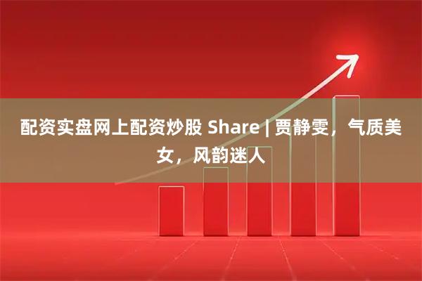 配资实盘网上配资炒股 Share | 贾静雯，气质美女，风韵迷人