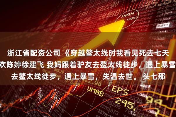 浙江省配资公司 《穿越鳌太线时我看见死去七天的妈妈回来了》柳欢欢陈婷徐建飞 我妈跟着驴友去鳌太线徒步，遇上暴雪，失温去世。 头七那