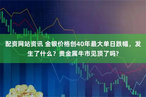 配资网站资讯 金银价格创40年最大单日跌幅，发生了什么？贵金属牛市见顶了吗?