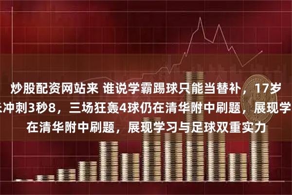 炒股配资网站来 谁说学霸踢球只能当替补，17岁身高1米92，30米冲刺3秒8，三场狂轰4球仍在清华附中刷题，展现学习与足球双重实力
