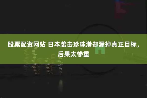 股票配资网站 日本袭击珍珠港却漏掉真正目标，后果太惨重