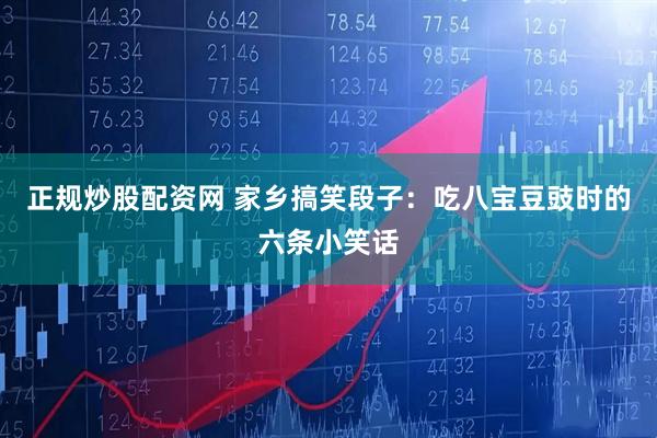 正规炒股配资网 家乡搞笑段子：吃八宝豆豉时的六条小笑话