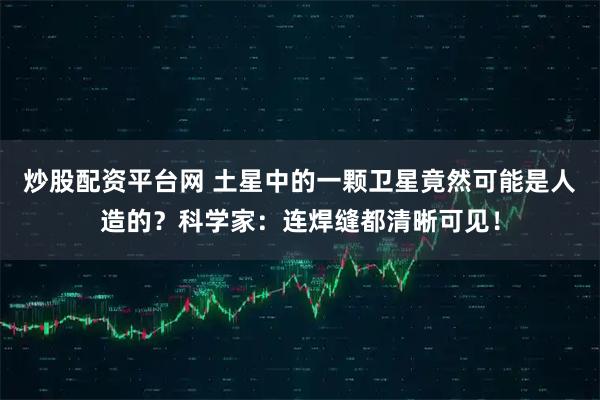 炒股配资平台网 土星中的一颗卫星竟然可能是人造的？科学家：连焊缝都清晰可见！