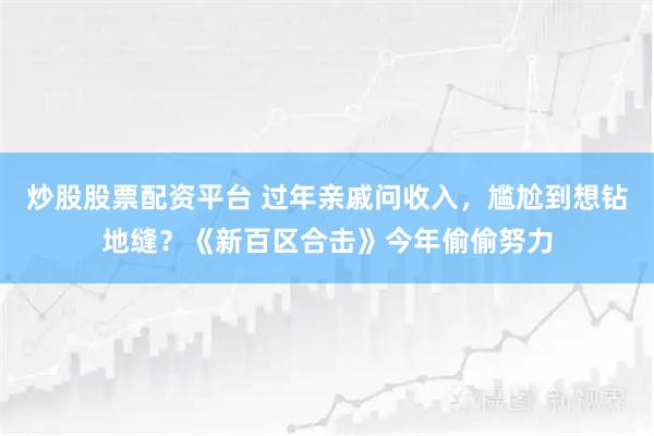 炒股股票配资平台 过年亲戚问收入，尴尬到想钻地缝？《新百区合击》今年偷偷努力