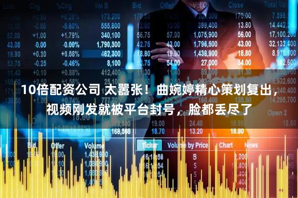 10倍配资公司 太嚣张！曲婉婷精心策划复出，视频刚发就被平台封号，脸都丢尽了