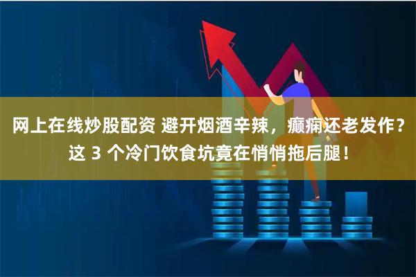 网上在线炒股配资 避开烟酒辛辣，癫痫还老发作？这 3 个冷门饮食坑竟在悄悄拖后腿！