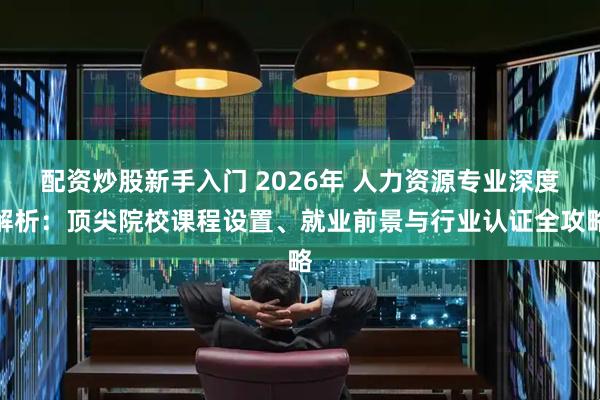 配资炒股新手入门 2026年 人力资源专业深度解析:顶尖院校课程设置、就业前景与行业认证全攻略
