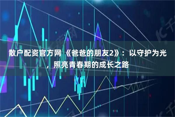散户配资官方网 《爸爸的朋友2》：以守护为光，照亮青春期的成长之路