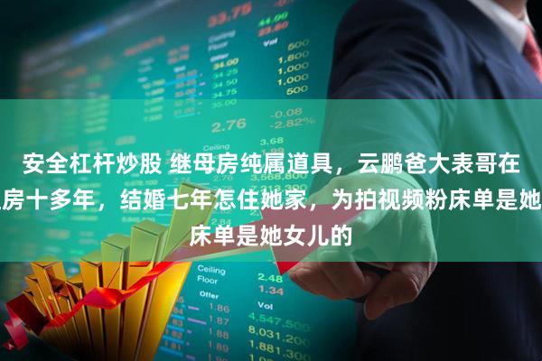 安全杠杆炒股 继母房纯属道具，云鹏爸大表哥在山西租房十多年，结婚七年怎住她家，为拍视频粉床单是她女儿的