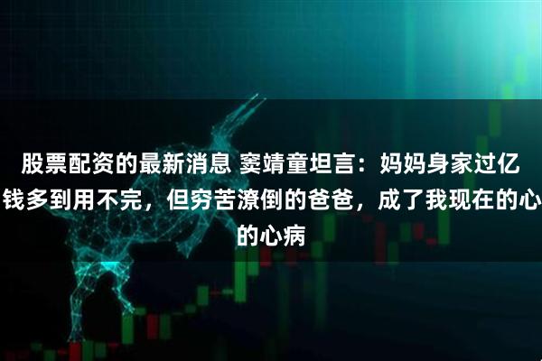 股票配资的最新消息 窦靖童坦言：妈妈身家过亿，钱多到用不完，但穷苦潦倒的爸爸，成了我现在的心病