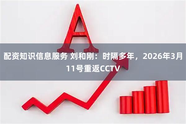 配资知识信息服务 刘和刚：时隔多年，2026年3月11号重返CCTV