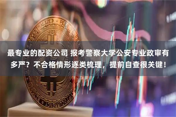 最专业的配资公司 报考警察大学公安专业政审有多严？不合格情形逐类梳理，提前自查很关键！