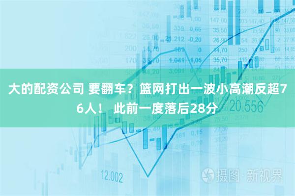 大的配资公司 要翻车？篮网打出一波小高潮反超76人！ 此前一度落后28分