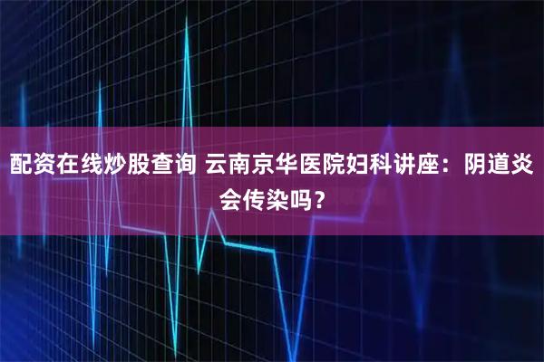 配资在线炒股查询 云南京华医院妇科讲座：阴道炎会传染吗？