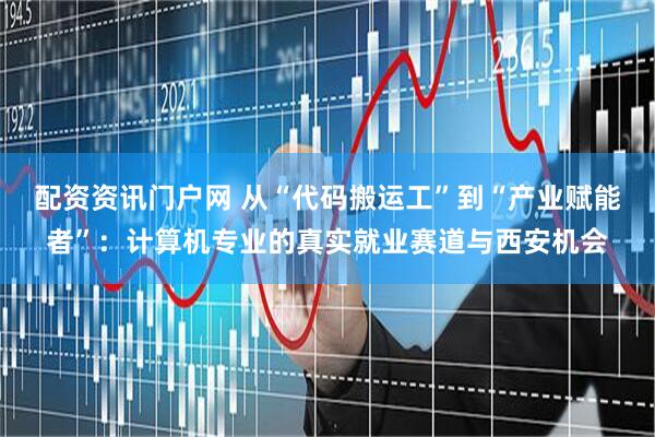 配资资讯门户网 从“代码搬运工”到“产业赋能者”:计算机专业的真实就业赛道与西安机会