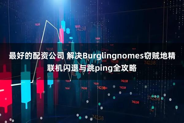 最好的配资公司 解决Burglingnomes窃贼地精联机闪退与跳ping全攻略