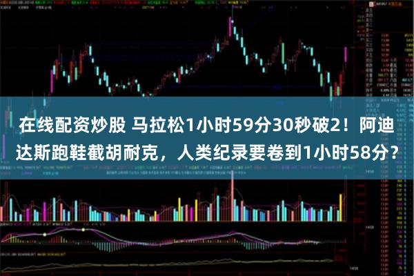 在线配资炒股 马拉松1小时59分30秒破2！阿迪达斯跑鞋截胡耐克，人类纪录要卷到1小时58分？