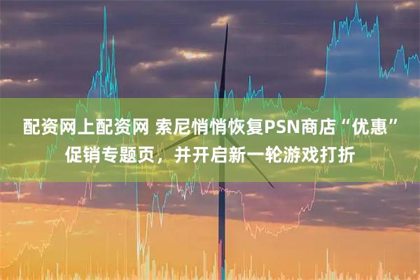 配资网上配资网 索尼悄悄恢复PSN商店“优惠”促销专题页，并开启新一轮游戏打折