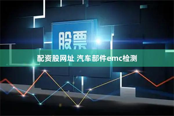 配资股网址 汽车部件emc检测