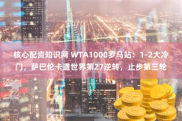 核心配资知识网 WTA1000罗马站：1-2大冷门，萨巴伦卡遭世界第27逆转，止步第三轮