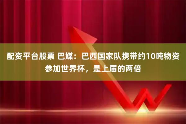 配资平台股票 巴媒：巴西国家队携带约10吨物资参加世界杯，是上届的两倍