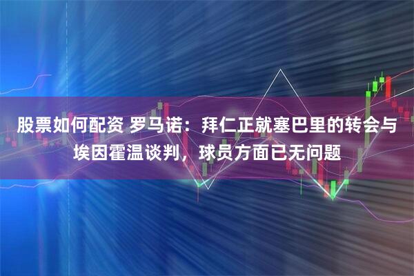 股票如何配资 罗马诺：拜仁正就塞巴里的转会与埃因霍温谈判，球员方面已无问题