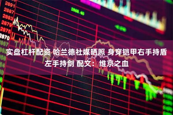 实盘杠杆配资 哈兰德社媒晒照 身穿铠甲右手持盾左手持剑 配文：维京之血