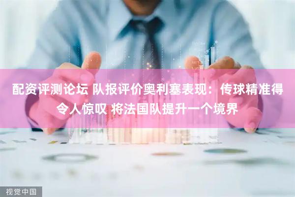 配资评测论坛 队报评价奥利塞表现：传球精准得令人惊叹 将法国队提升一个境界