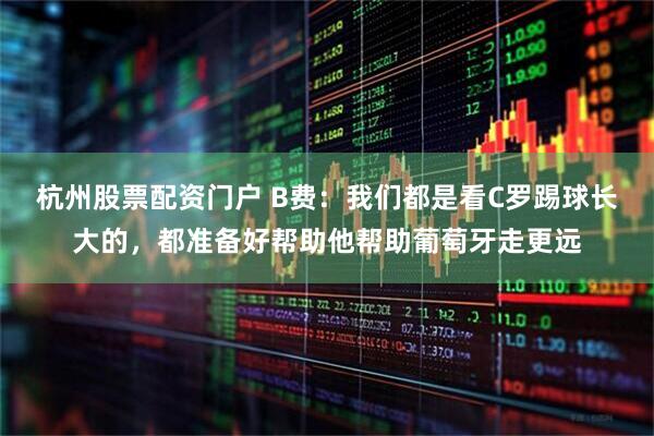 杭州股票配资门户 B费：我们都是看C罗踢球长大的，都准备好帮助他帮助葡萄牙走更远