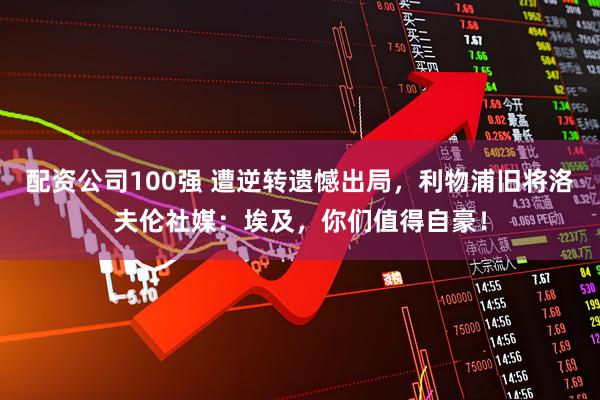 配资公司100强 遭逆转遗憾出局，利物浦旧将洛夫伦社媒：埃及，你们值得自豪！