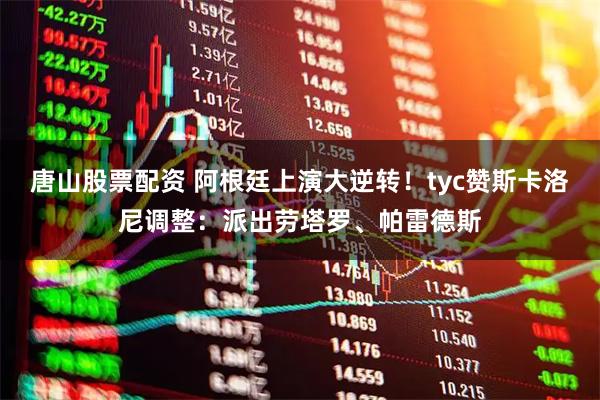 唐山股票配资 阿根廷上演大逆转！tyc赞斯卡洛尼调整：派出劳塔罗、帕雷德斯