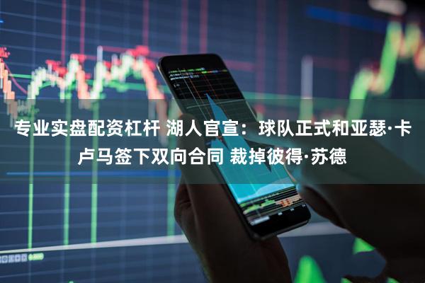 专业实盘配资杠杆 湖人官宣：球队正式和亚瑟·卡卢马签下双向合同 裁掉彼得·苏德