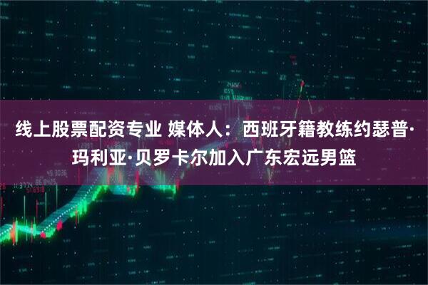 线上股票配资专业 媒体人：西班牙籍教练约瑟普·玛利亚·贝罗卡尔加入广东宏远男篮