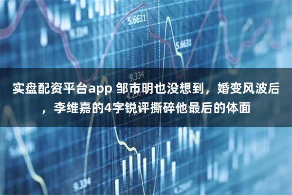 实盘配资平台app 邹市明也没想到，婚变风波后，李维嘉的4字锐评撕碎他最后的体面