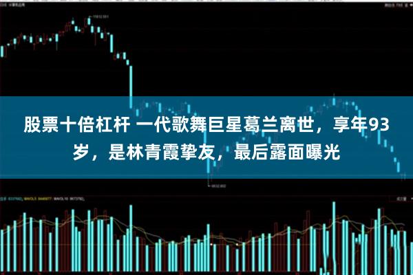 股票十倍杠杆 一代歌舞巨星葛兰离世，享年93岁，是林青霞挚友，最后露面曝光