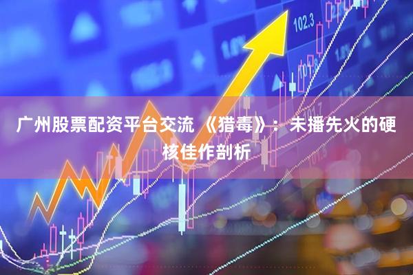 广州股票配资平台交流 《猎毒》：未播先火的硬核佳作剖析