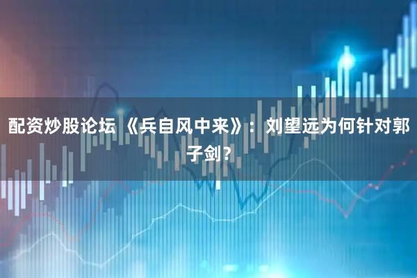 配资炒股论坛 《兵自风中来》：刘望远为何针对郭子剑？
