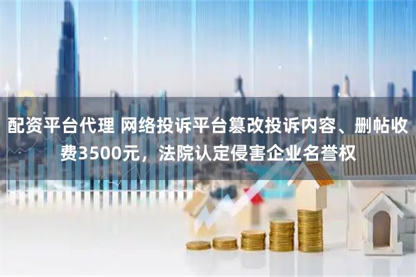 配资平台代理 网络投诉平台篡改投诉内容、删帖收费3500元，法院认定侵害企业名誉权